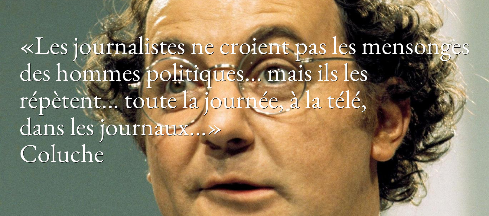 «Les journalistes ne croient pas les mensonges des hommes politiques... mais ils les répètent... toute la journée, à la télé, dans les journaux...»
Coluche